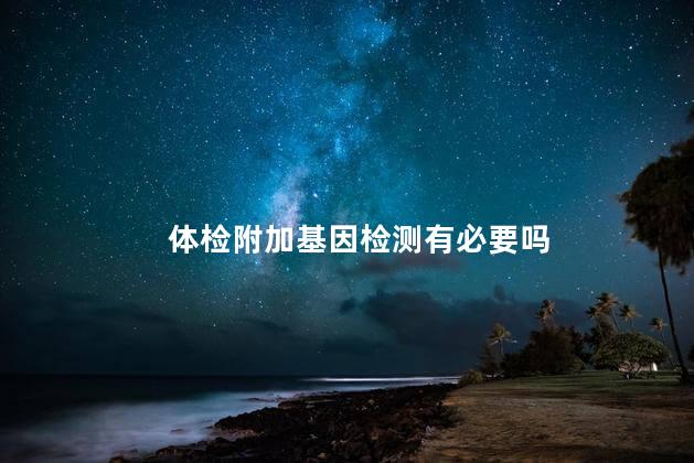 体检附加基因检测有必要吗