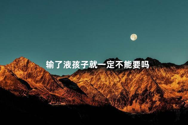 输了液孩子就一定不能要吗