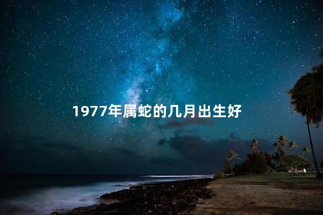 1977年属蛇的几月出生好