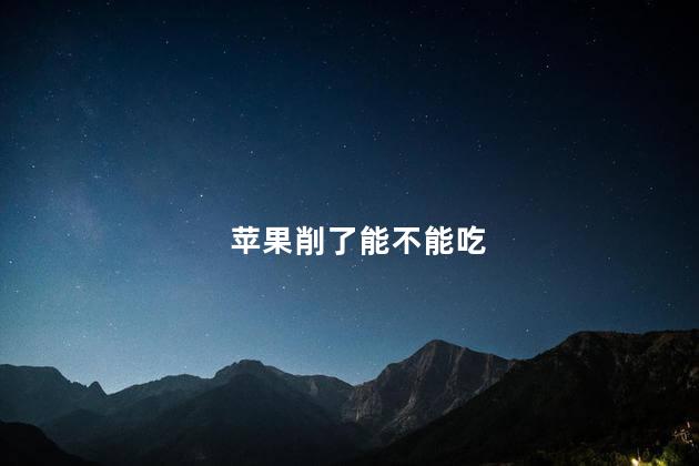 苹果削了能不能吃