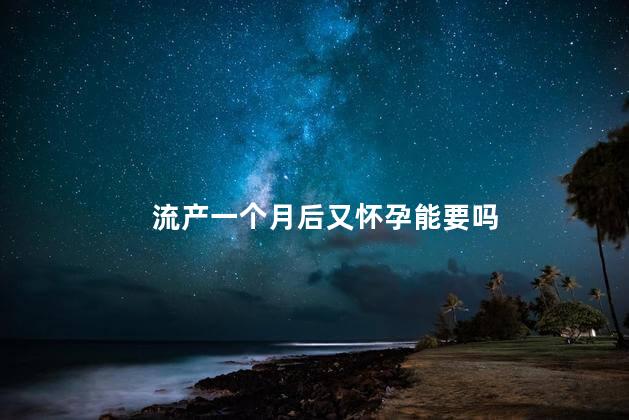 流产一个月后又怀孕能要吗