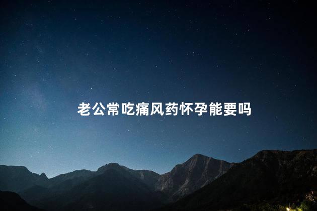 老公常吃痛风药怀孕能要吗