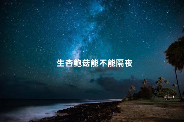 生杏鲍菇能不能隔夜