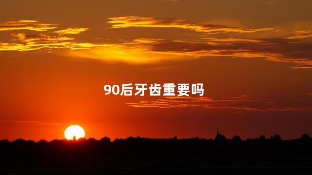 90后牙齿重要吗