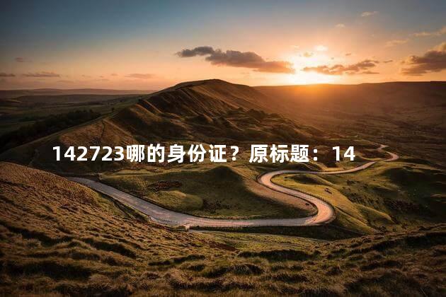 142723哪的身份证？原标题：142723哪的身份证新标题：142723地区的身份证