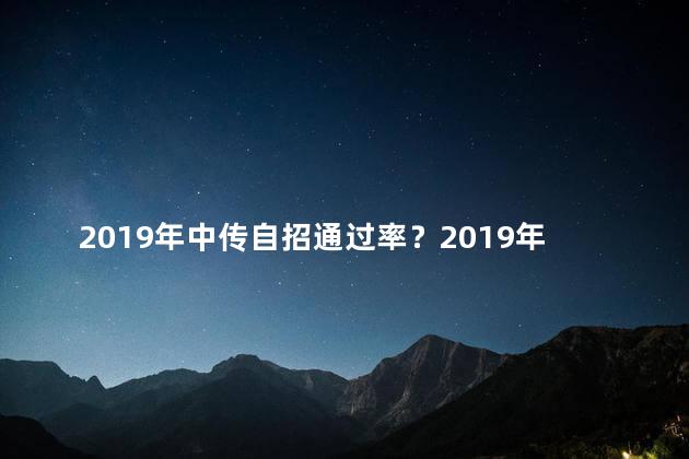 2019年中传自招通过率？2019年中传自招通过率大揭秘