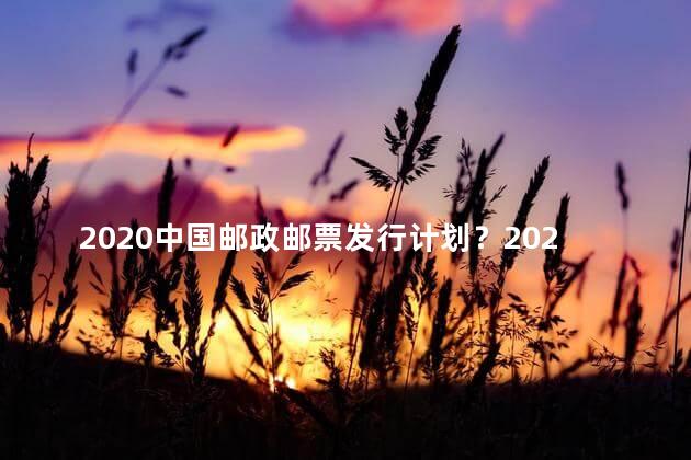 2020中国邮政邮票发行计划？2020中国邮政邮票发行计划：全年邮票强势来袭！