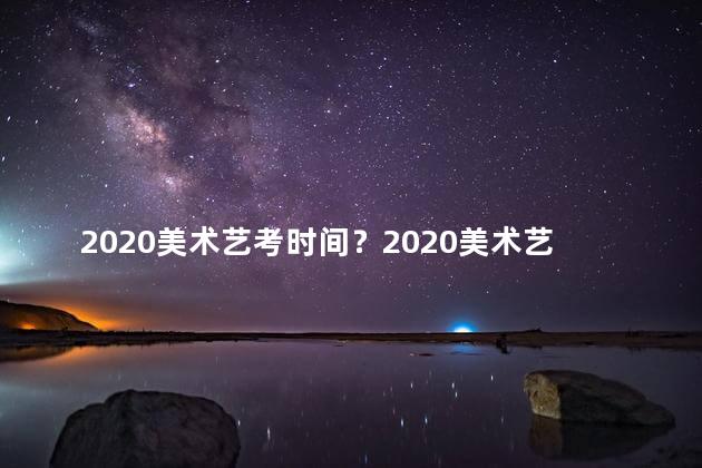 2020美术艺考时间？2020美术艺考时间表出炉，快来关注！