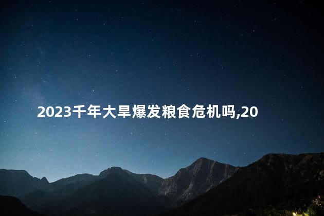 2023千年大旱爆发粮食危机吗，2023千年大旱爆发粮食危机吗为什么