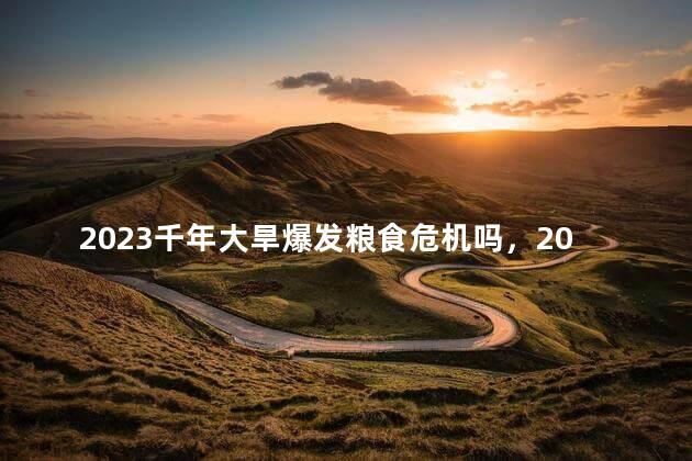 2023千年大旱爆发粮食危机吗，2023千年大旱爆发粮食危机吗为什么