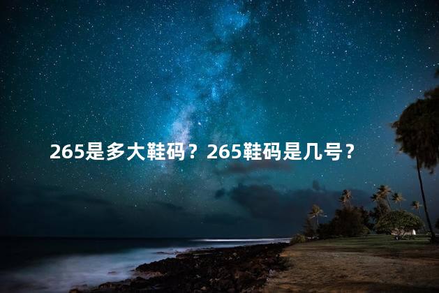 265是多大鞋码？265鞋码是几号？全面解读鞋码对照表