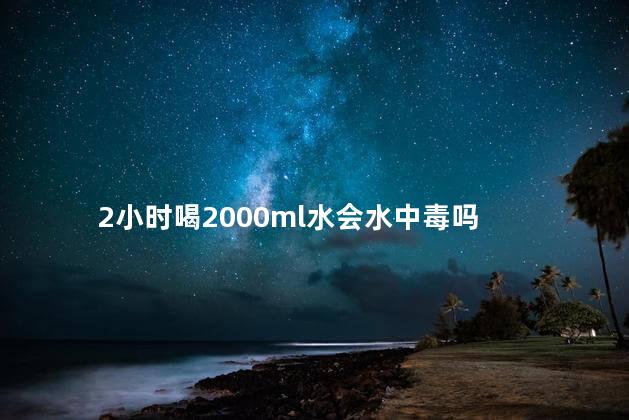 2小时喝2000ml水会水中毒吗