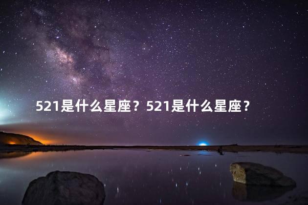 521是什么星座？521是什么星座？星座解析让你秒懂