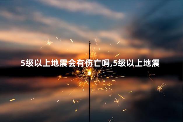 5级以上地震会有伤亡吗，5级以上地震会有伤亡吗为什么