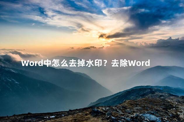 Word中怎么去掉水印？去除Word中的水印：简单步骤，无需特殊符号