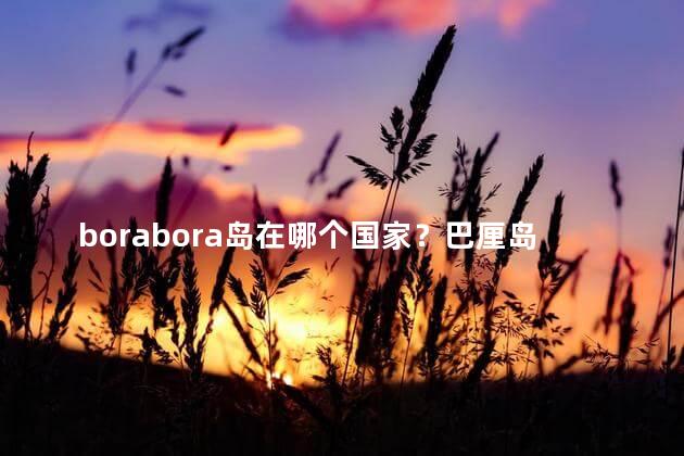 borabora岛在哪个国家？巴厘岛在哪个国家？