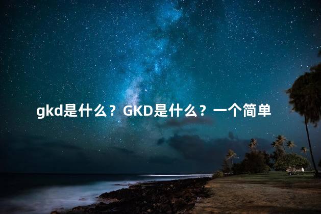 gkd是什么？GKD是什么？一个简单的解答。