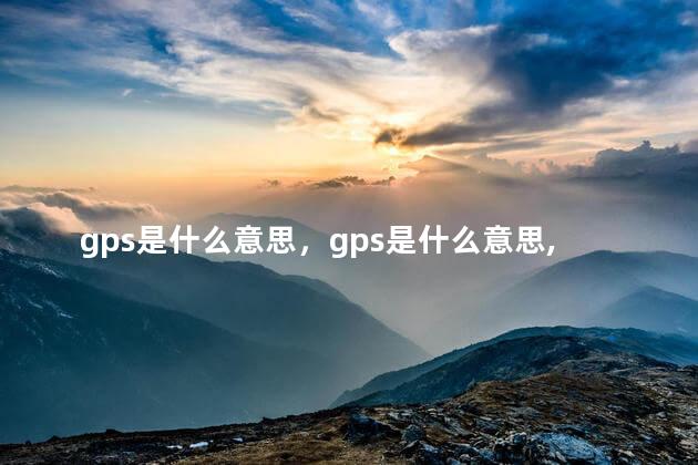 gps是什么意思，gps是什么意思,它有什么功能