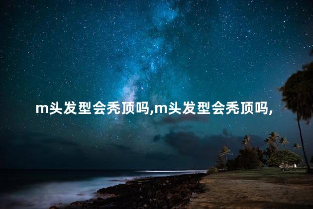 m头发型会秃顶吗，m头发型会秃顶吗