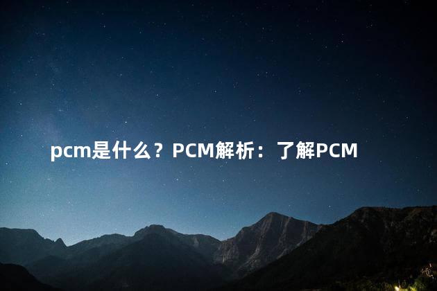 pcm是什么？PCM解析：了解PCM音频编码的概念和应用