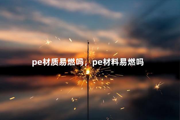 pe材质易燃吗，pe材料易燃吗