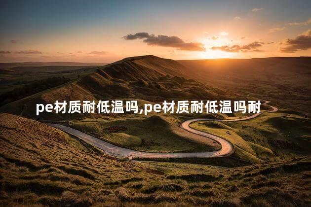 pe材质耐低温吗，pe材质耐低温吗耐高温吗