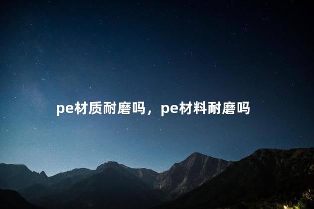 pe材质耐磨吗，pe材料耐磨吗