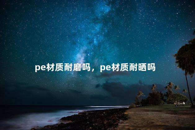 pe材质耐磨吗，pe材质耐晒吗