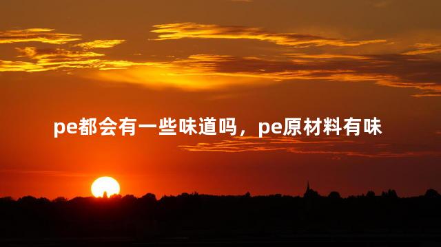 pe都会有一些味道吗，pe原材料有味道正常吗