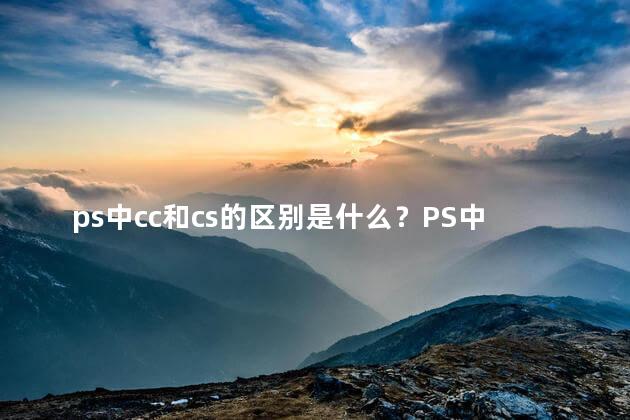 ps中cc和cs的区别是什么？PS中的CC和CS的区别：你知道吗？