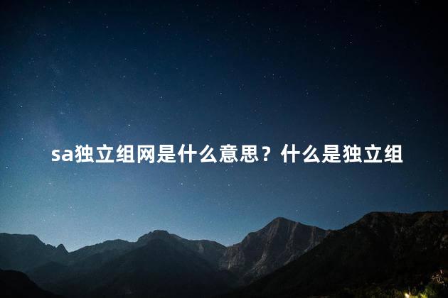 sa独立组网是什么意思？什么是独立组网-SA网络的意义