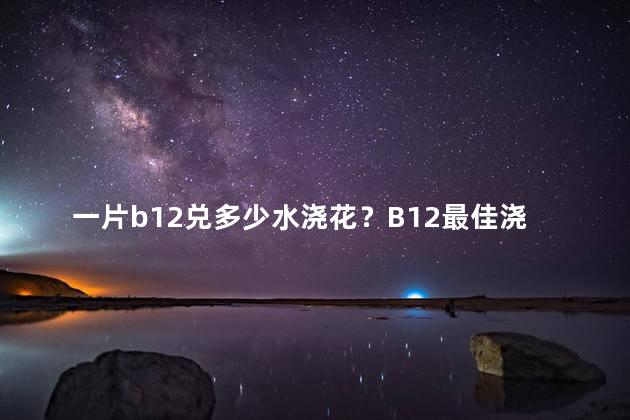 一片b12兑多少水浇花？B12最佳浇花水比例是多少