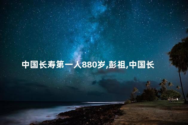 中国长寿第一人880岁，彭祖