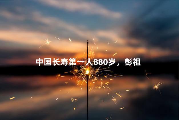 中国长寿第一人880岁，彭祖