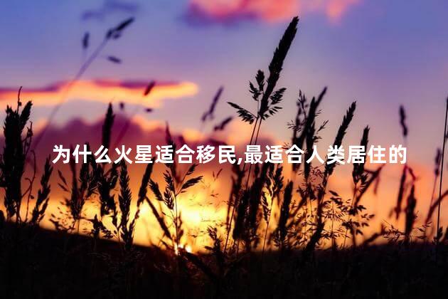 为什么火星适合移民，最适合人类居住的第二个星球