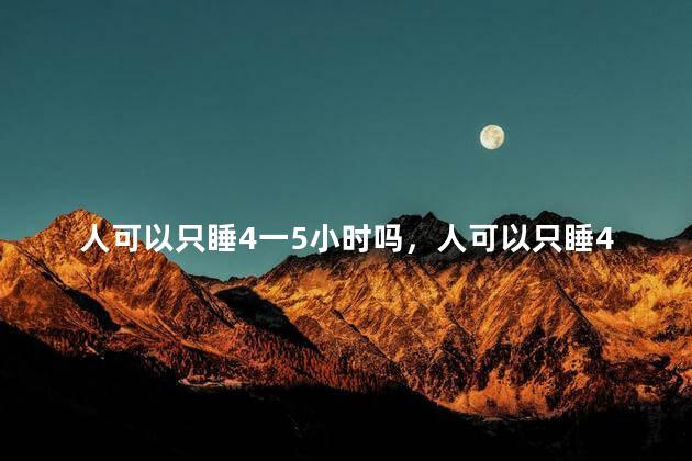 人可以只睡4一5小时吗，人可以只睡4一5小时吗为什么