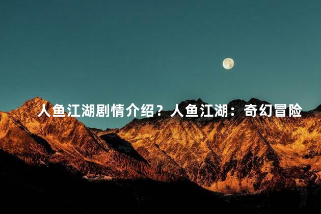 人鱼江湖剧情介绍？人鱼江湖：奇幻冒险故事