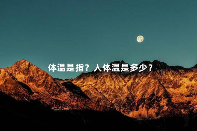 体温是指？人体温是多少？