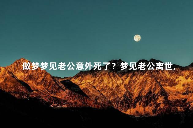 做梦梦见老公意外死了？梦见老公离世，我心生惊恐