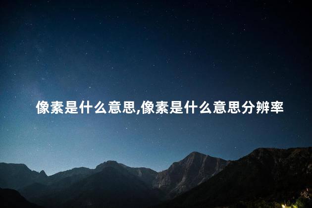 像素是什么意思，像素是什么意思分辨率是什么意思