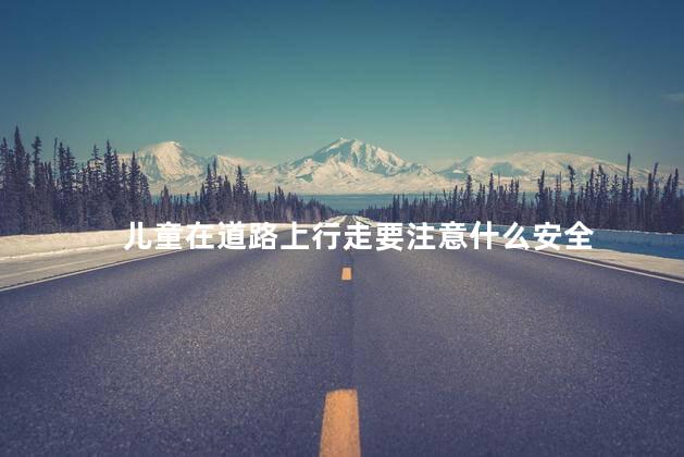 儿童在道路上行走要注意什么安全