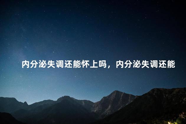 内分泌失调还能怀上吗，内分泌失调还能怀上吗月经推迟四天不来做激素准确吗