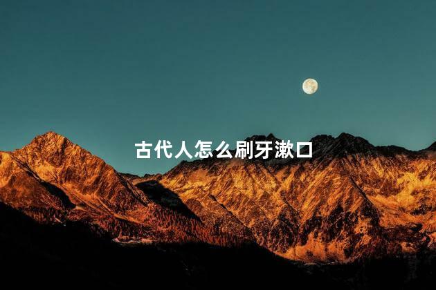 古代人怎么刷牙漱口