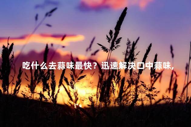 吃什么去蒜味最快？迅速解决口中蒜味，你该吃什么？