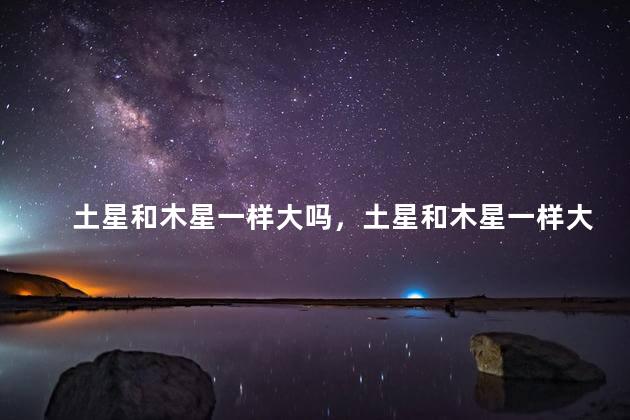 土星和木星一样大吗，土星和木星一样大吗