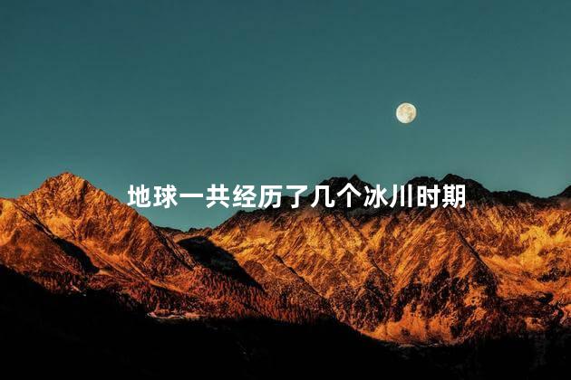 地球一共经历了几个冰川时期