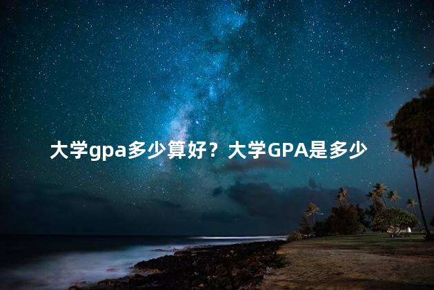 大学gpa多少算好？大学GPA是多少算好？35字不够，可以使用逗号等符号么？