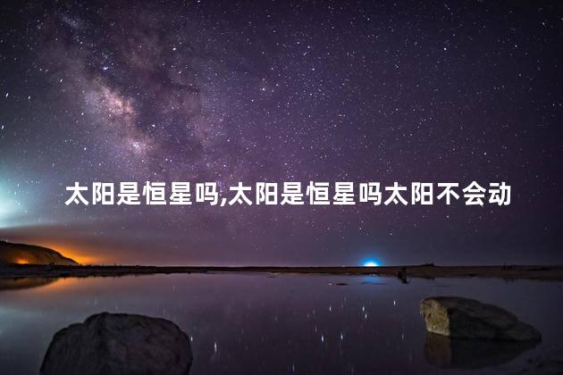 太阳是恒星吗，太阳是恒星吗太阳不会动是吗