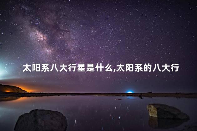 太阳系八大行星是什么，太阳系的八大行星分别是什么