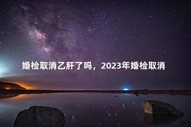 婚检取消乙肝了吗，2023年婚检取消乙肝了吗